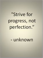 "Strive for progress, not perfection" - unknown.